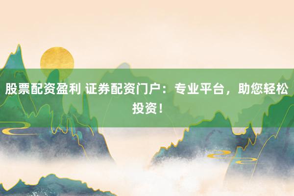 股票配资盈利 证券配资门户：专业平台，助您轻松投资！