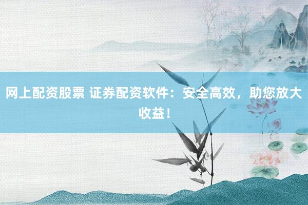 网上配资股票 证券配资软件：安全高效，助您放大收益！