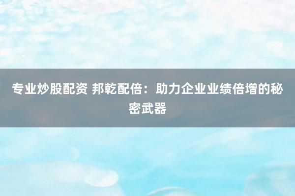 专业炒股配资 邦乾配倍：助力企业业绩倍增的秘密武器