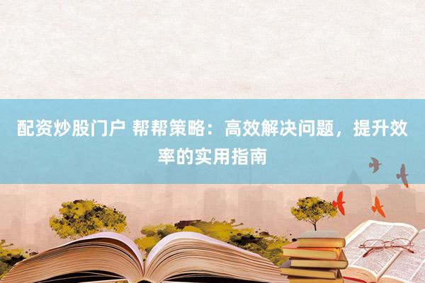 配资炒股门户 帮帮策略：高效解决问题，提升效率的实用指南