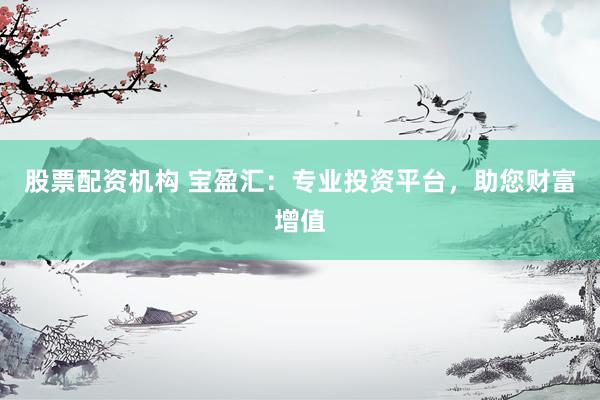 股票配资机构 宝盈汇：专业投资平台，助您财富增值