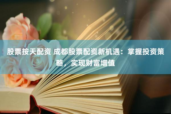 股票按天配资 成都股票配资新机遇：掌握投资策略，实现财富增值