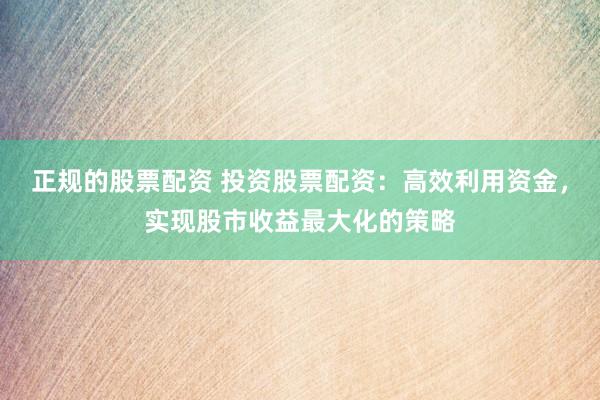 正规的股票配资 投资股票配资：高效利用资金，实现股市收益最大化的策略