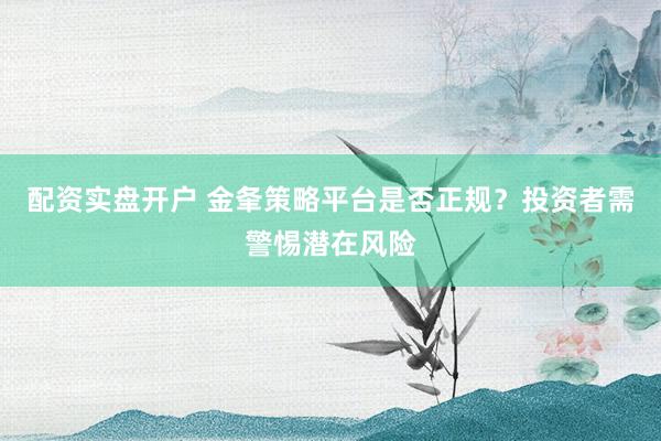 配资实盘开户 金夆策略平台是否正规？投资者需警惕潜在风险