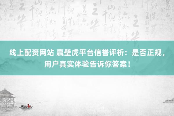 线上配资网站 赢壁虎平台信誉评析：是否正规，用户真实体验告诉你答案！