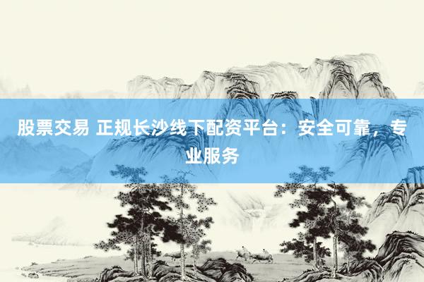 股票交易 正规长沙线下配资平台：安全可靠，专业服务