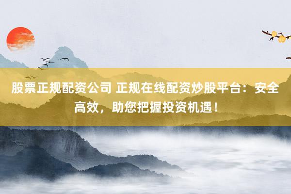 股票正规配资公司 正规在线配资炒股平台：安全高效，助您把握投资机遇！