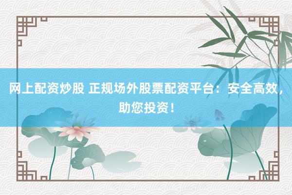 网上配资炒股 正规场外股票配资平台：安全高效，助您投资！