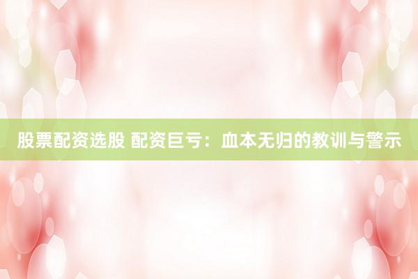 股票配资选股 配资巨亏：血本无归的教训与警示