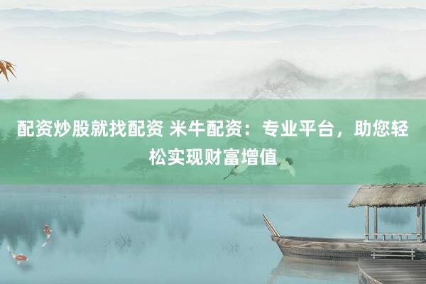 配资炒股就找配资 米牛配资：专业平台，助您轻松实现财富增值