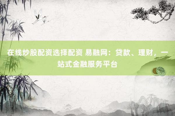 在线炒股配资选择配资 易融网：贷款、理财，一站式金融服务平台