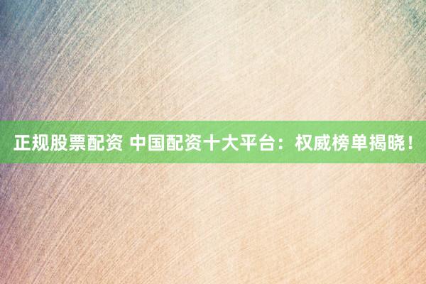 正规股票配资 中国配资十大平台：权威榜单揭晓！