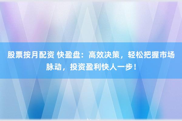 股票按月配资 快盈盘：高效决策，轻松把握市场脉动，投资盈利快人一步！