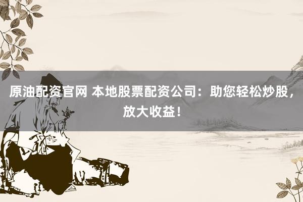 原油配资官网 本地股票配资公司：助您轻松炒股，放大收益！