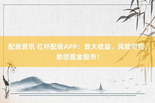 配资资讯 杠杆配资APP：放大收益，风险可控，助您掘金股市！