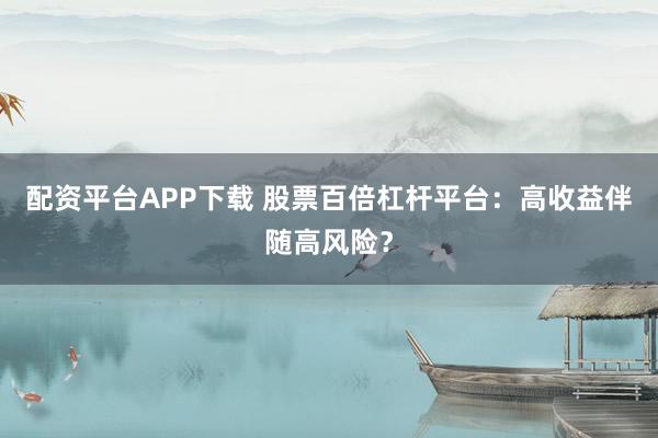 配资平台APP下载 股票百倍杠杆平台：高收益伴随高风险？