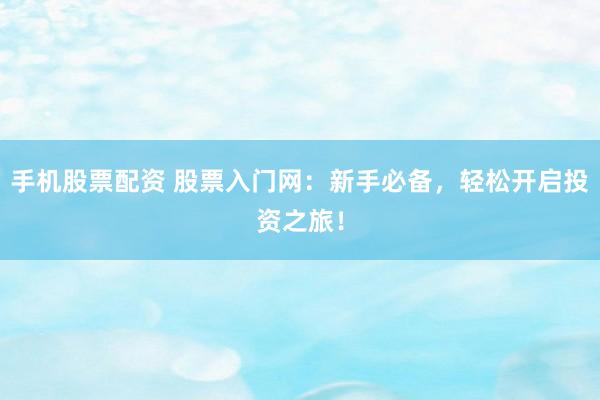 手机股票配资 股票入门网：新手必备，轻松开启投资之旅！