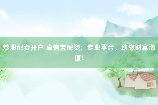 炒股配资开户 卓信宝配资：专业平台，助您财富增值！