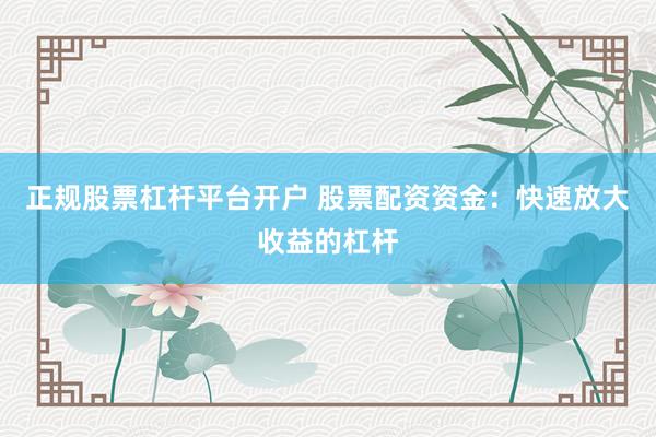 正规股票杠杆平台开户 股票配资资金：快速放大收益的杠杆