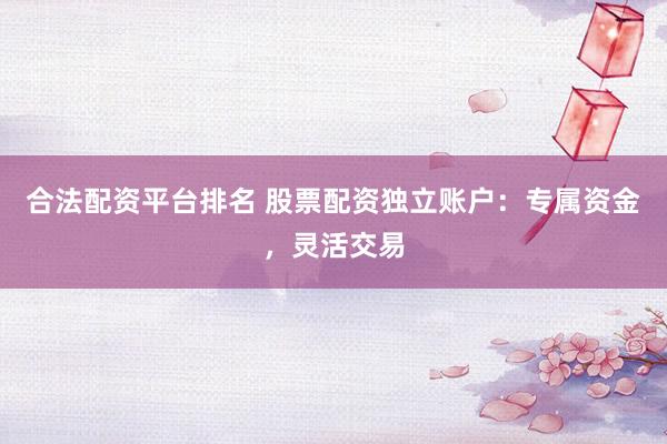 合法配资平台排名 股票配资独立账户：专属资金，灵活交易