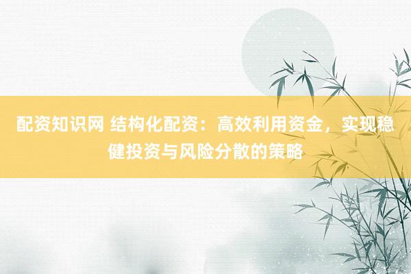 配资知识网 结构化配资：高效利用资金，实现稳健投资与风险分散的策略