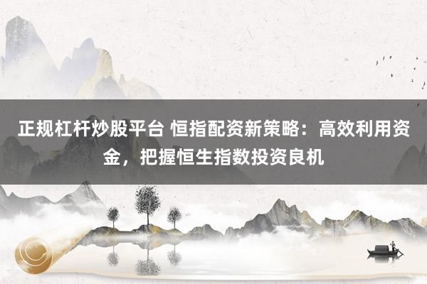 正规杠杆炒股平台 恒指配资新策略：高效利用资金，把握恒生指数投资良机