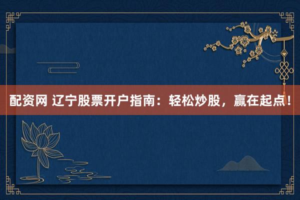 配资网 辽宁股票开户指南：轻松炒股，赢在起点！