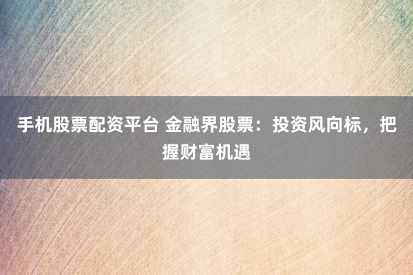 手机股票配资平台 金融界股票：投资风向标，把握财富机遇