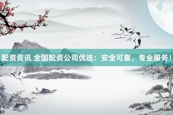 配资资讯 全国配资公司优选：安全可靠，专业服务！
