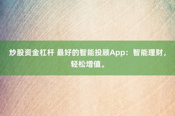炒股资金杠杆 最好的智能投顾App：智能理财，轻松增值。
