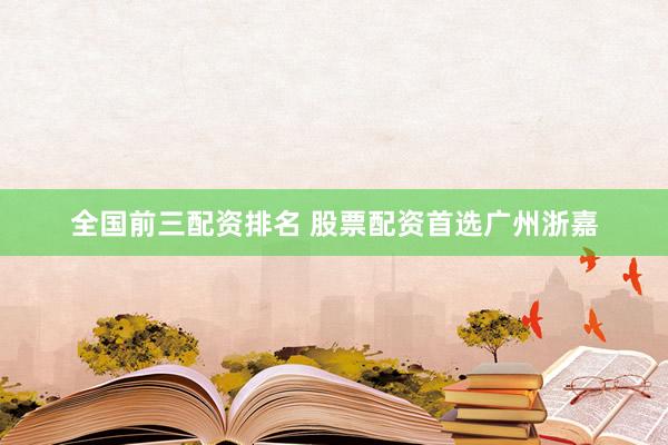 全国前三配资排名 股票配资首选广州浙嘉