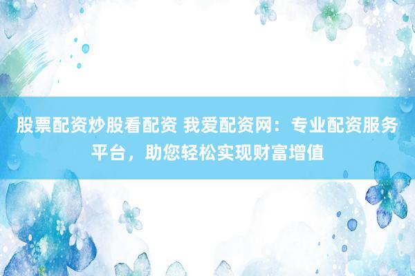 股票配资炒股看配资 我爱配资网：专业配资服务平台，助您轻松实现财富增值