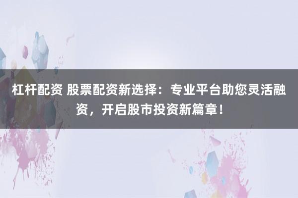 杠杆配资 股票配资新选择：专业平台助您灵活融资，开启股市投资新篇章！