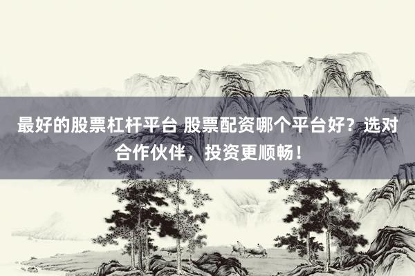 最好的股票杠杆平台 股票配资哪个平台好？选对合作伙伴，投资更顺畅！