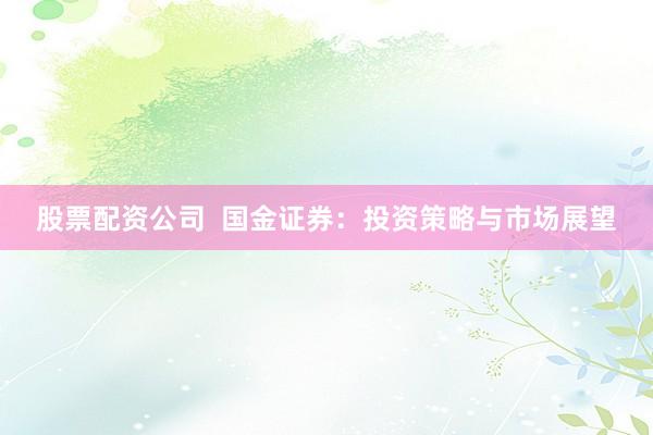 股票配资公司  国金证券：投资策略与市场展望
