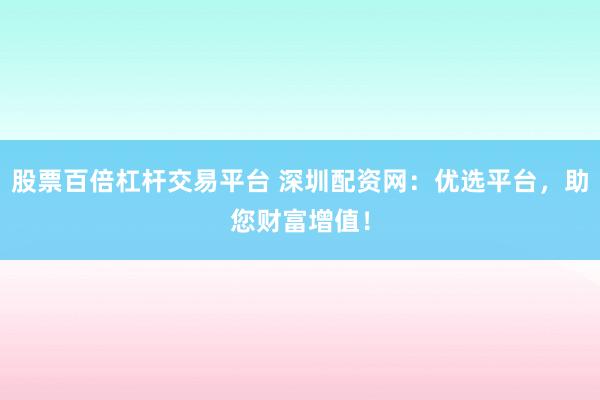 股票百倍杠杆交易平台 深圳配资网：优选平台，助您财富增值！