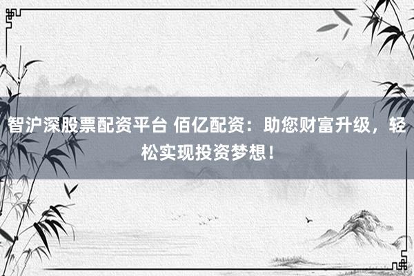 智沪深股票配资平台 佰亿配资：助您财富升级，轻松实现投资梦想！