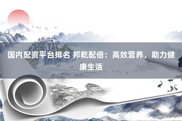 国内配资平台排名 邦乾配倍：高效营养，助力健康生活