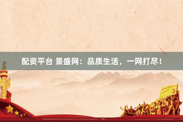 配资平台 景盛网：品质生活，一网打尽！