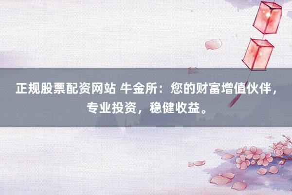 正规股票配资网站 牛金所：您的财富增值伙伴，专业投资，稳健收益。