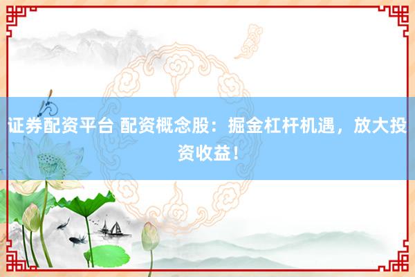 证券配资平台 配资概念股：掘金杠杆机遇，放大投资收益！