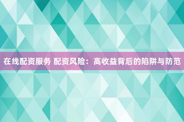 在线配资服务 配资风险：高收益背后的陷阱与防范