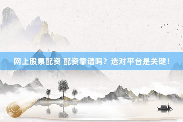 网上股票配资 配资靠谱吗？选对平台是关键！