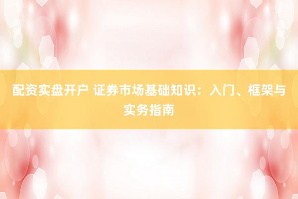 配资实盘开户 证券市场基础知识：入门、框架与实务指南