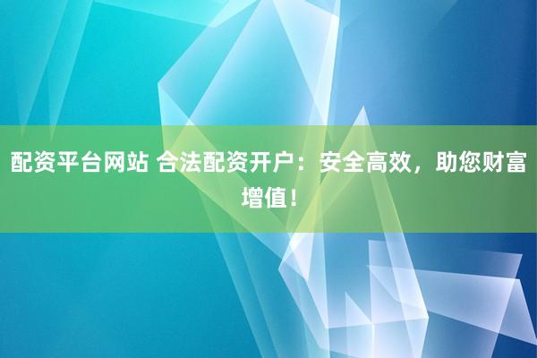 配资平台网站 合法配资开户：安全高效，助您财富增值！
