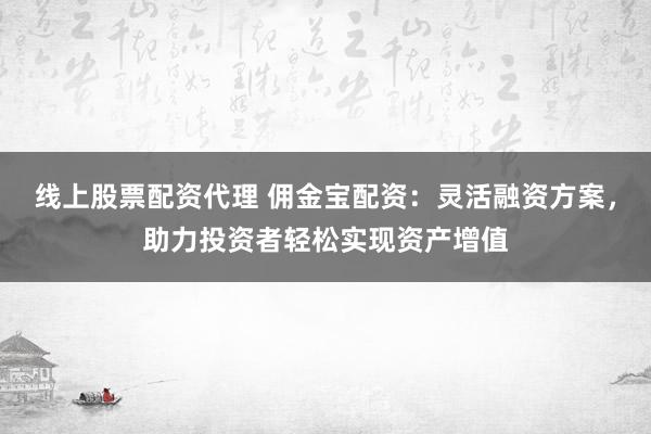 线上股票配资代理 佣金宝配资：灵活融资方案，助力投资者轻松实现资产增值