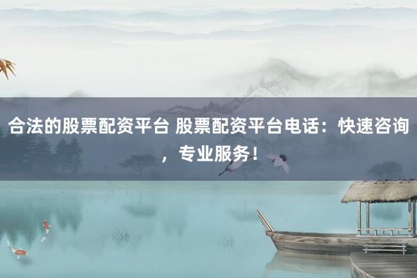 合法的股票配资平台 股票配资平台电话：快速咨询，专业服务！