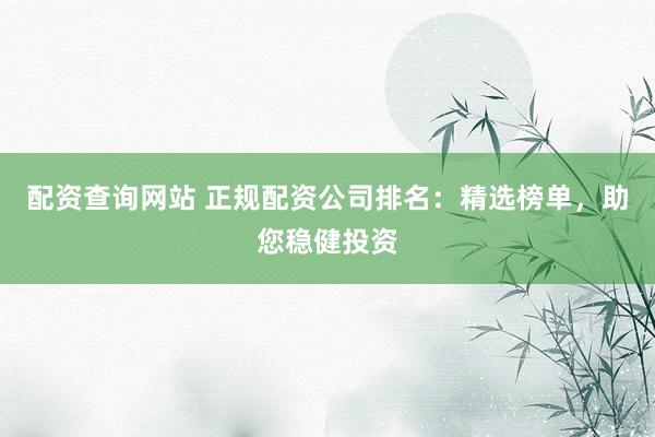 配资查询网站 正规配资公司排名：精选榜单，助您稳健投资