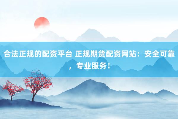 合法正规的配资平台 正规期货配资网站：安全可靠，专业服务！