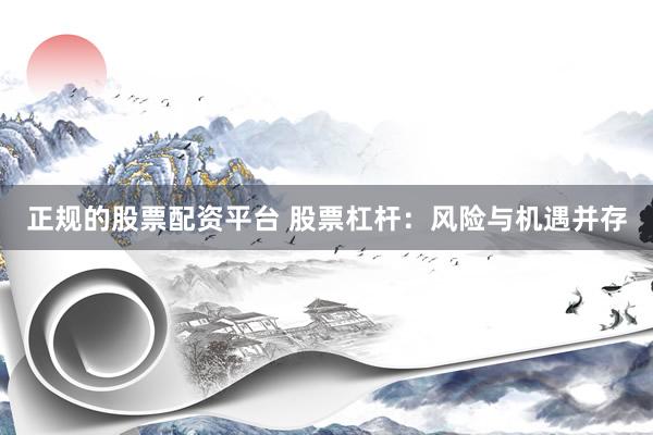 正规的股票配资平台 股票杠杆：风险与机遇并存